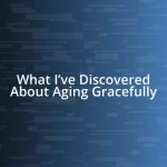 What I’ve Discovered About Aging Gracefully