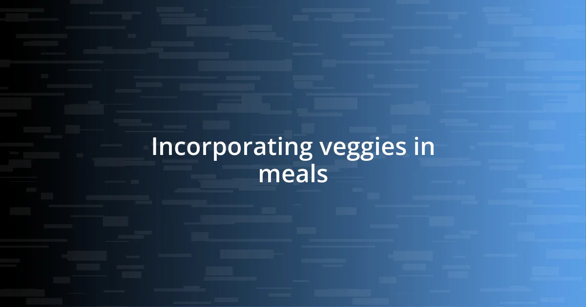 Incorporating veggies in meals