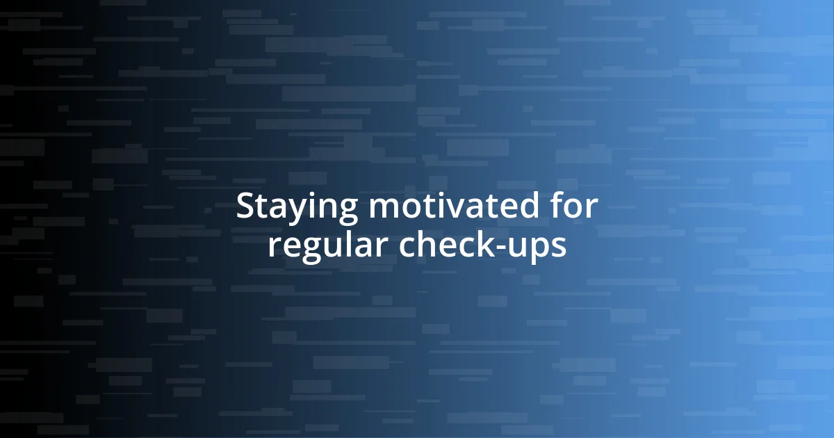 Staying motivated for regular check-ups