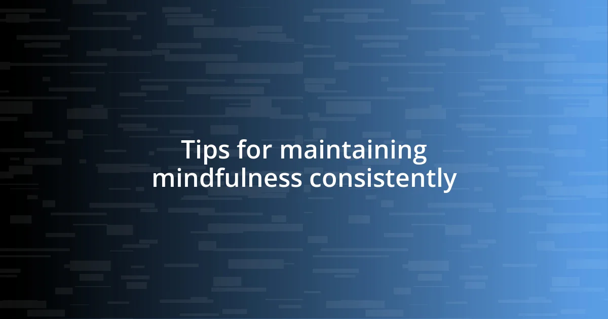 Tips for maintaining mindfulness consistently