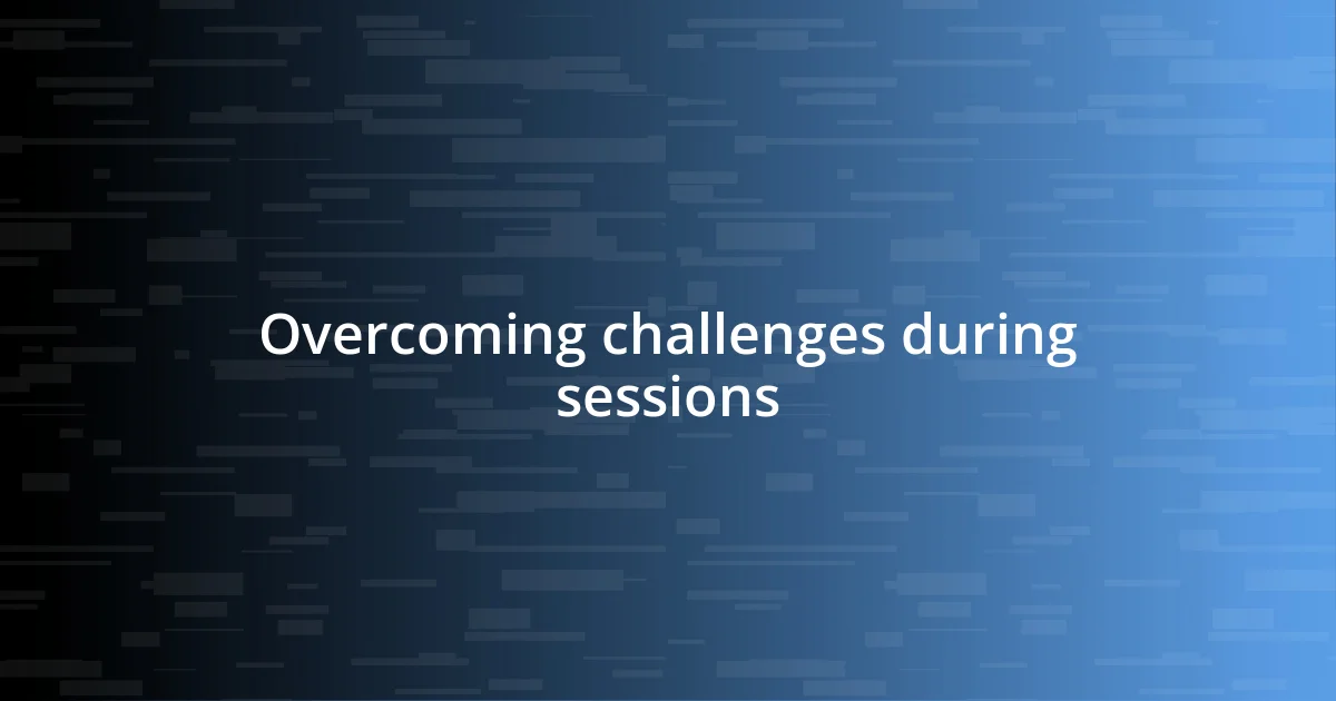 Overcoming challenges during sessions